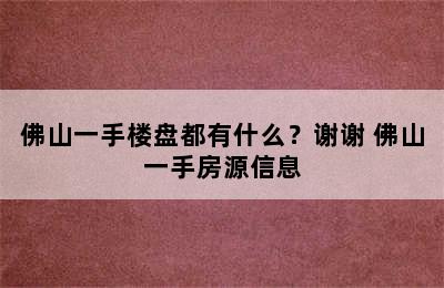 佛山一手楼盘都有什么？谢谢 佛山一手房源信息